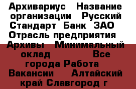 Архивариус › Название организации ­ Русский Стандарт, Банк, ЗАО › Отрасль предприятия ­ Архивы › Минимальный оклад ­ 13 000 - Все города Работа » Вакансии   . Алтайский край,Славгород г.